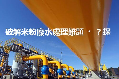 破解米粉廢水處理難題？探尋可持續(xù)發(fā)展之路！
